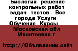 Биология: решение контрольных работ, задач, тестов - Все города Услуги » Обучение. Курсы   . Московская обл.,Ивантеевка г.